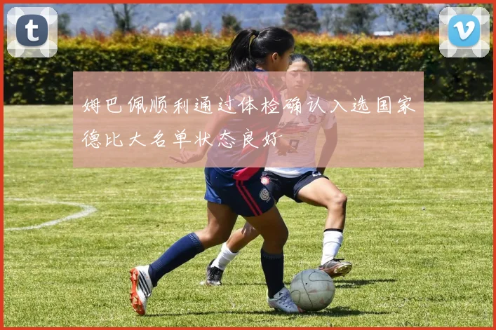 姆巴佩顺利通过体检确认入选国家德比大名单状态良好