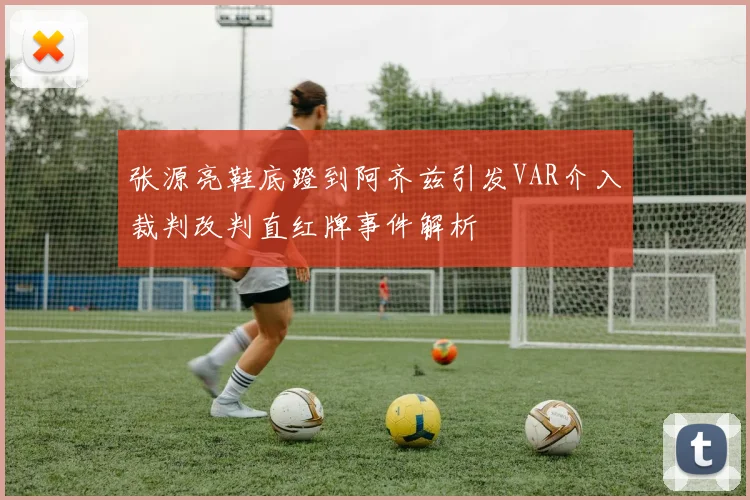 张源亮鞋底蹬到阿齐兹引发VAR介入裁判改判直红牌事件解析