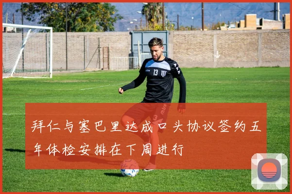 拜仁与塞巴里达成口头协议签约五年体检安排在下周进行