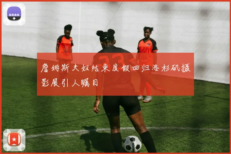詹姆斯夫妇结束度假回归洛杉矶摄影展引人瞩目