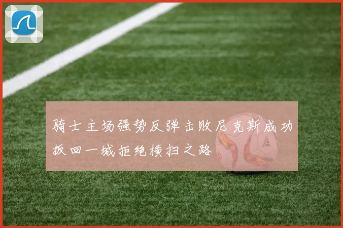 骑士主场强势反弹击败尼克斯成功扳回一城拒绝横扫之路
