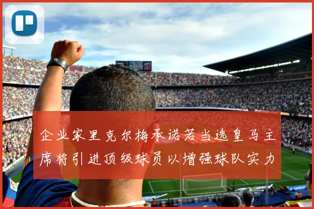 企业家里克尔梅承诺若当选皇马主席将引进顶级球员以增强球队实力