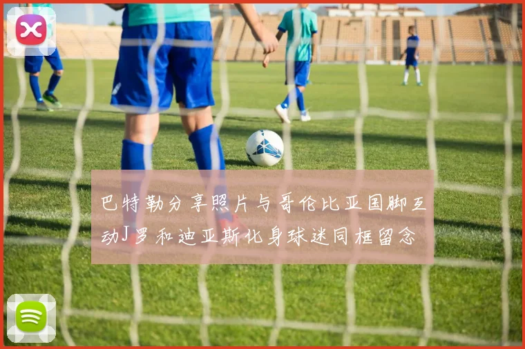 巴特勒分享照片与哥伦比亚国脚互动J罗和迪亚斯化身球迷同框留念