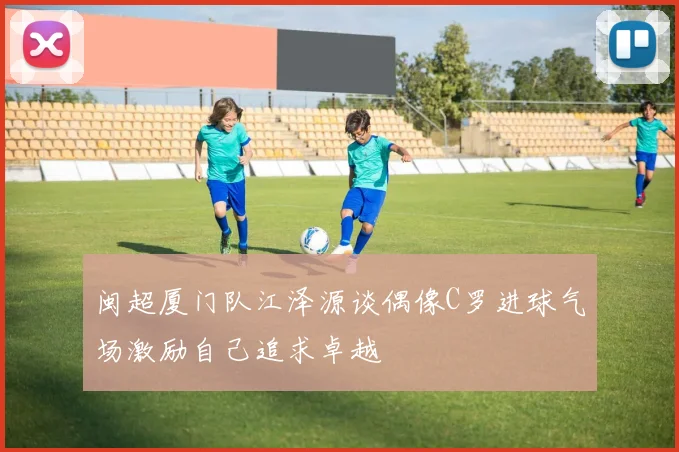 闽超厦门队江泽源谈偶像C罗进球气场激励自己追求卓越