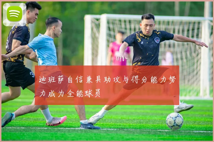迪班萨自信兼具助攻与得分能力努力成为全能球员