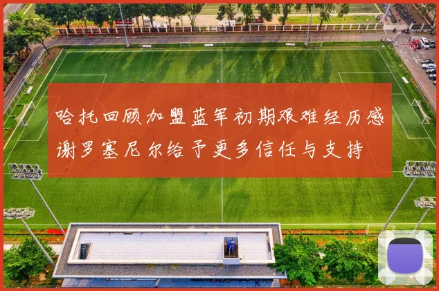 哈托回顾加盟蓝军初期艰难经历感谢罗塞尼尔给予更多信任与支持