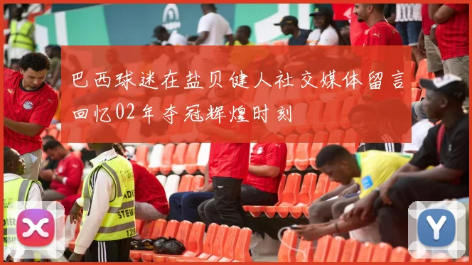 巴西球迷在盐贝健人社交媒体留言回忆02年夺冠辉煌时刻
