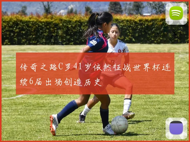 传奇之路C罗41岁依然征战世界杯连续6届出场创造历史