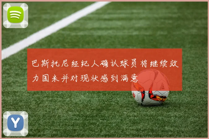 巴斯托尼经纪人确认球员将继续效力国米并对现状感到满意