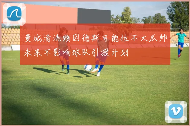 曼城清洗赖因德斯可能性不大瓜帅未来不影响球队引援计划