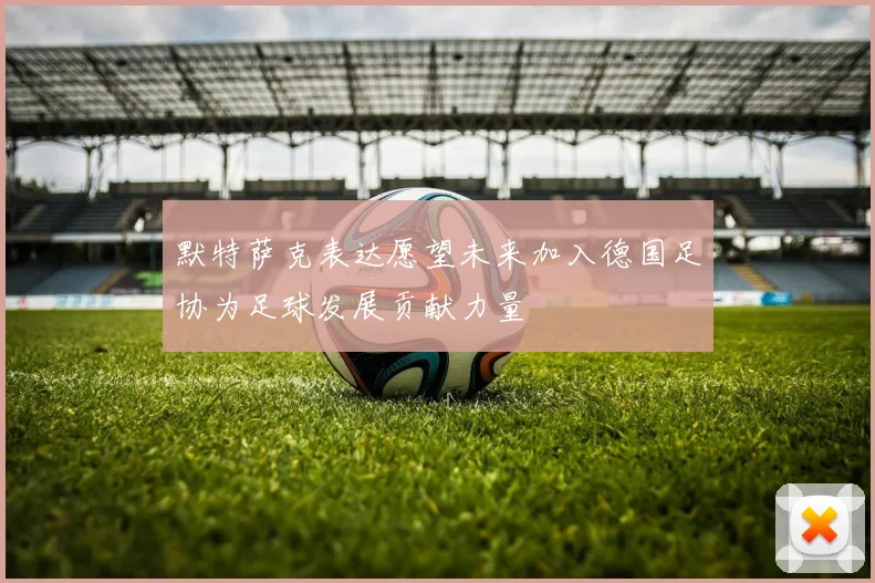 默特萨克表达愿望未来加入德国足协为足球发展贡献力量