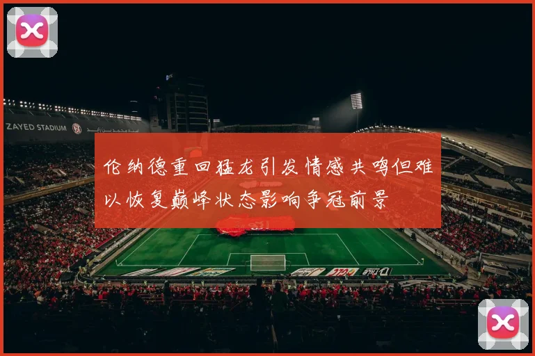 伦纳德重回猛龙引发情感共鸣但难以恢复巅峰状态影响争冠前景