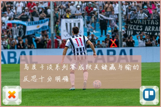 乌度卡谈系列赛成败关键赢与输的反思十分明确