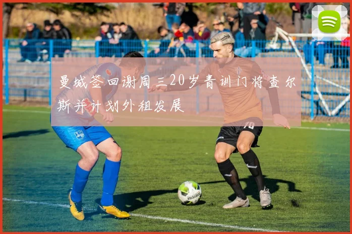 曼城签回谢周三20岁青训门将查尔斯并计划外租发展
