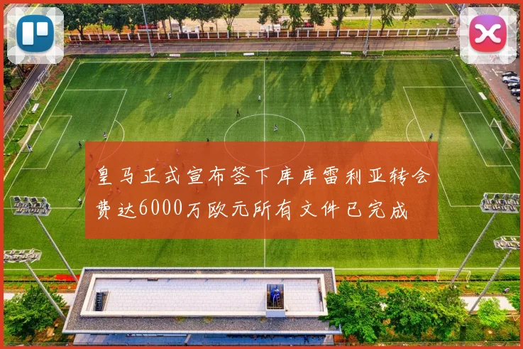 皇马正式宣布签下库库雷利亚转会费达6000万欧元所有文件已完成
