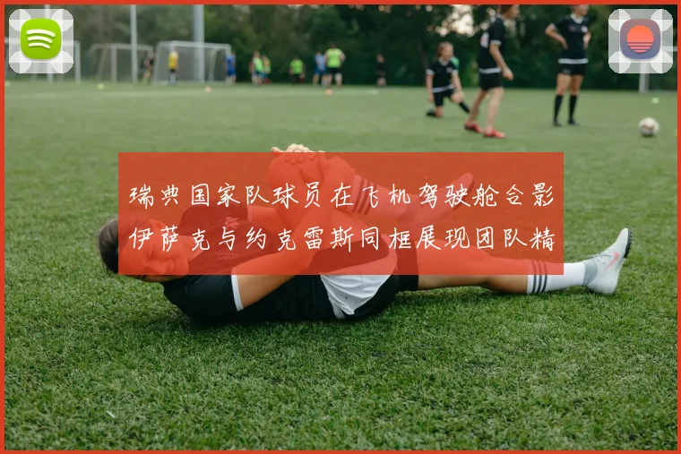 瑞典国家队球员在飞机驾驶舱合影伊萨克与约克雷斯同框展现团队精神