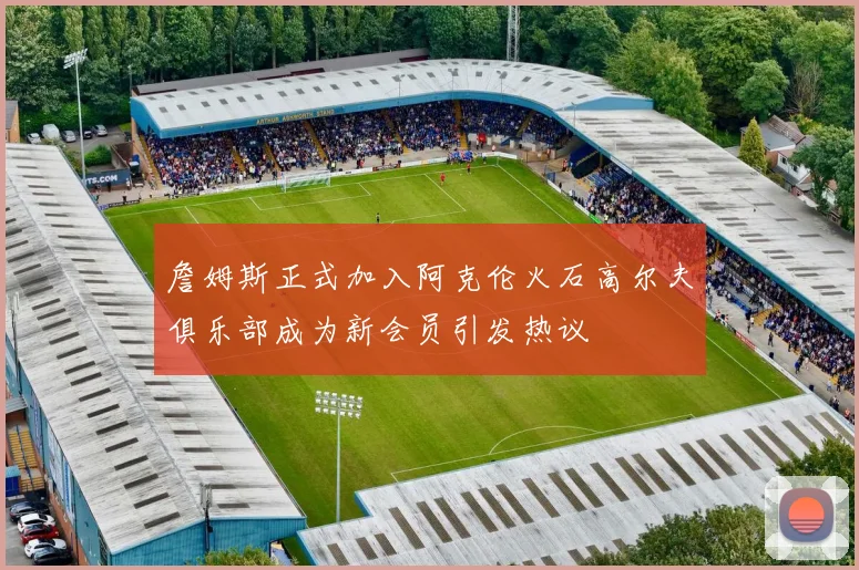 詹姆斯正式加入阿克伦火石高尔夫俱乐部成为新会员引发热议
